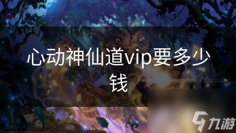 心动神仙道VIP会员究竟值不值？揭秘各等级费用与特权