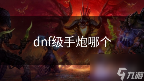 DNF手炮众多，哪个级别的最值得探索？