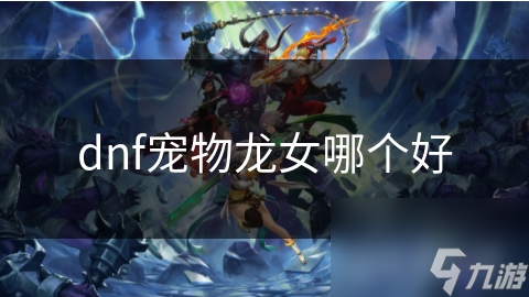 DNF宠物品鉴! 多款龙女, 哪款最适合你?!