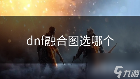 DNF融合图选揭秘：你知道该如何正确选择吗?