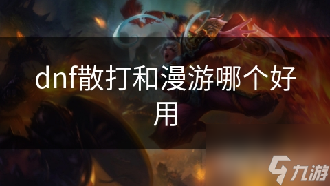地下城与勇士散打和漫游哪个职业更好用？深度解析!