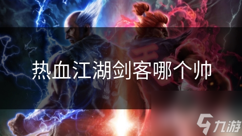 热血江湖众多剑客角色，谁是你心中最帅的？