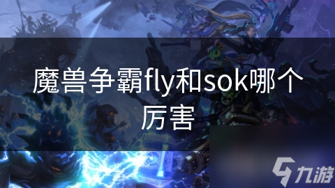 Fly和Sok谁才是魔兽争霸的真正王者？揭秘两位传奇选手的巅峰对决