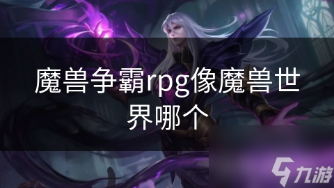 魔兽争霸RPG与魔兽世界:相似又不同?深入解析等你来看!