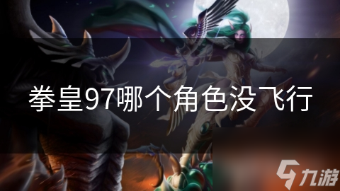 拳皇97中哪些角色没有飞行能力？揭秘他们如何逆袭战斗
