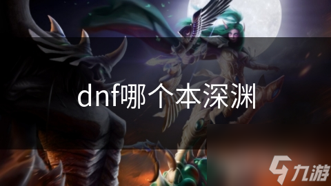 DNF深渊副本大揭秘：哪个本才是真正的王者？挑战极限，你敢来吗