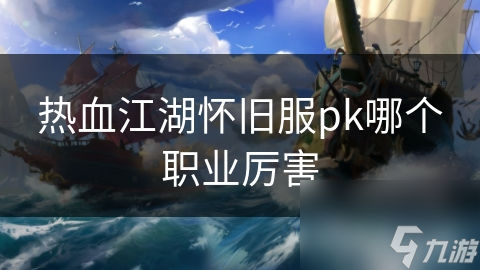 热血江湖怀旧服PK大揭秘：哪个职业才是真正的王者？