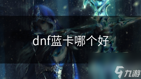 DNF玩家必看！哪张蓝卡能让你战斗力飙升？