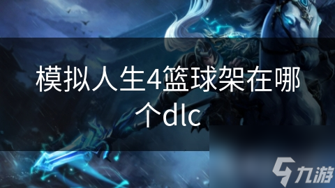 模拟人生4篮球架究竟藏在哪个DLC？揭秘让你意想不到的答案