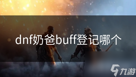 你真的了解DNF奶爸的buff登记吗？揭秘团队战力的关键