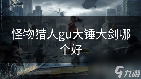 大锤与大剑：在怪物猎人GU中，究竟哪种武器才是你的最佳选择？