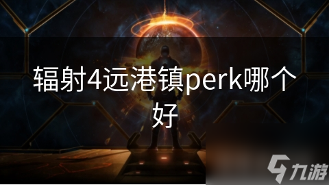 辐射4远港镇Perk选择大揭秘：如何快速提升角色实力？