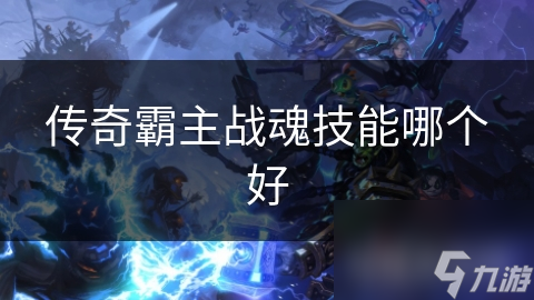 传奇霸主战魂技能大揭秘！疾风突袭与破甲之剑如何选择？