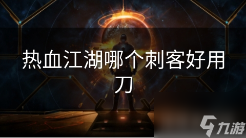 狂暴刀客为何成为热血江湖刺客职业的首选？揭秘其高爆发与强大控制能力