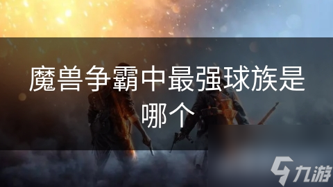 魔兽争霸中的球族究竟谁最强？揭秘最强球族的秘密武器