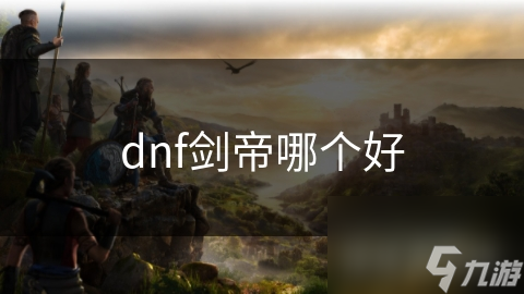 DNF剑帝哪家强？全面解析助你成为最强剑帝