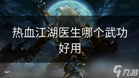 医生在热血江湖中如何选择最佳武功？这几种技能让你成为团队核心