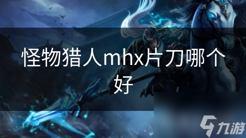 MHX片刀大揭秘：哪款片刀能让你在战斗中如虎添翼？