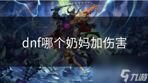 DNF奶妈职业大揭秘：哪个职业的奶妈能加伤害？答案让你意想不到