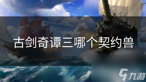 古剑奇谭三的契约兽：你了解它们背后的故事和神秘力量吗？