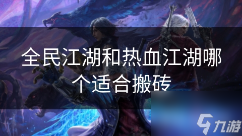 全民江湖VS热血江湖：哪款游戏才是搬砖玩家的最佳选择？