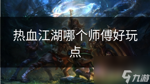 热血江湖中选对师傅有多重要？这些技能让你轻松称霸游戏