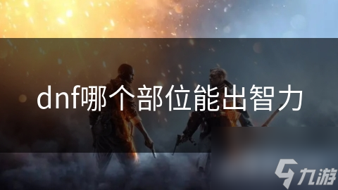 DNF玩家必看！如何通过装备部位快速提升智力属性？
