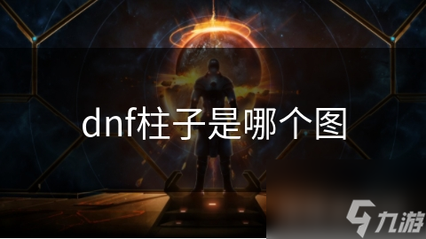 DNF柱子地图大揭秘！你知道哪些柱子是玩家必去的宝藏之地吗？