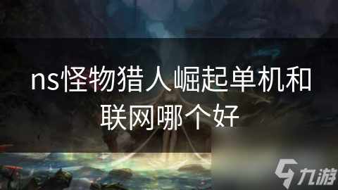 怪物猎人崛起：单机还是联网？哪个模式更能让你沉浸其中？