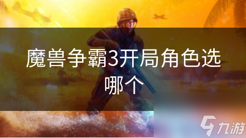 如何在魔兽争霸3中选择最合适的开局角色？揭秘英雄、近战、远程和辅助角色的战略价值