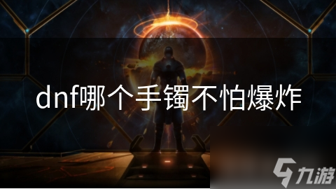 DNF玩家必看！哪个手镯在爆炸攻击中屹立不倒？揭秘最强防爆手镯