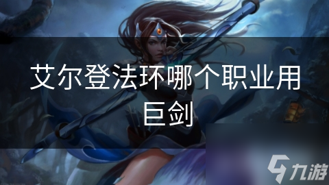 艾尔登法环巨剑玩家必看！哪个职业最适合挥舞这把神器？
