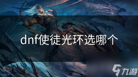 DNF使徒光环怎么选？这些秘诀让你战力飙升