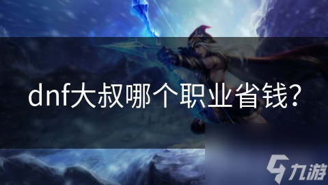 DNF大叔职业大揭秘：蓝拳、审判者、锤王、驱魔师，谁才是你的最佳选择？