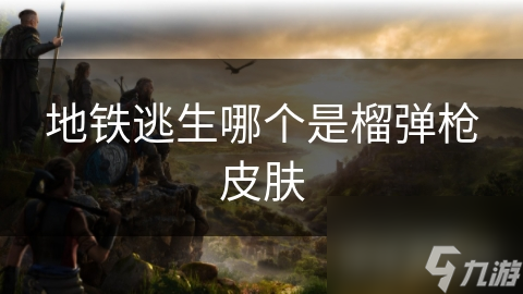 地铁逃生榴弹枪皮肤：为何它能在众多武器中独树一帜？