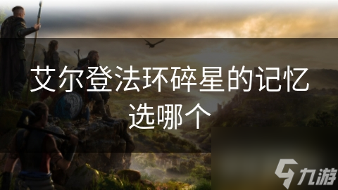 艾尔登法环碎星记忆选择：你的角色命运将如何改变？