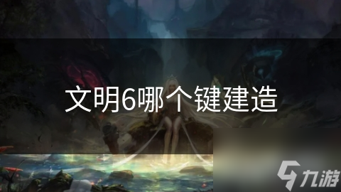 想在文明6中打造最强文明？这些建造技巧你必须掌握