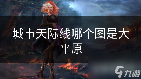 城市天际线大平原地图：你的城市梦想能在这里实现吗？