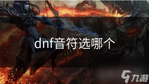 DNF音符选择大揭秘：如何根据职业定位和游戏习惯提升角色能力？