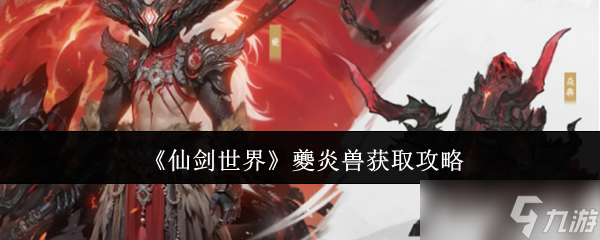 仙剑世界手游夔炎兽获取攻略！炎阳台火牛如何收服？速来了解