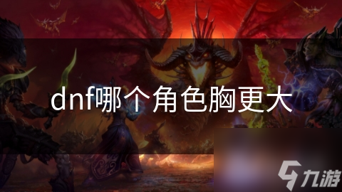 DNF中哪位女性角色胸部最大？揭秘游戏内最受关注的身材设计