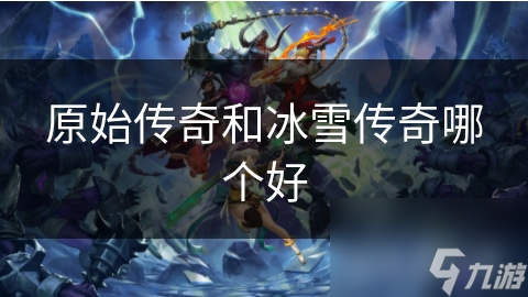 原始传奇VS冰雪传奇：哪款游戏才是你的最佳选择？