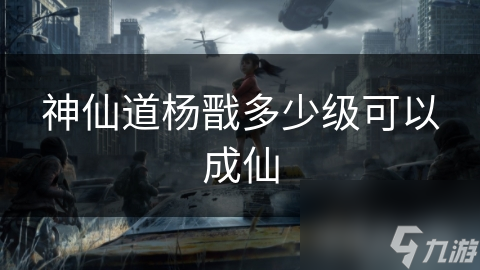 杨戬成仙之路：级别与修为，哪个才是关键？揭秘神仙道的终极秘密