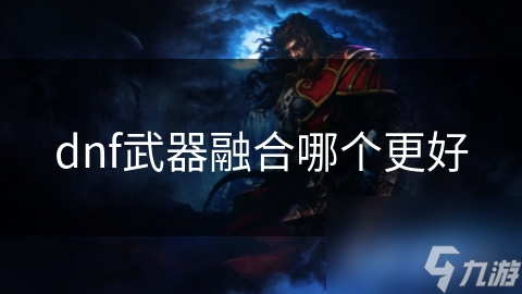 DNF武器融合大揭秘：哪个融合方式能让你的战斗力飙升？