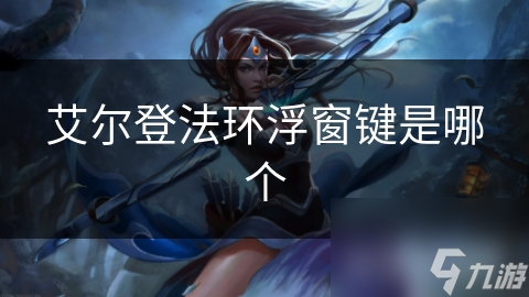 你真的会设置艾尔登法环的浮窗键吗？掌握这些技巧，让你游戏体验翻倍