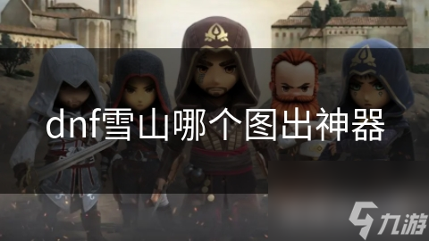 DNF雪山区域隐藏神器大揭秘！哪个地图能让你一夜暴富？