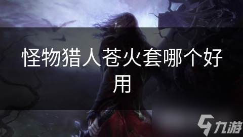 怪物猎人苍火套究竟哪个部位最强？全面解析助你成为最强猎人