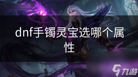 DNF手镯灵宝属性如何选择？提升实力全靠它