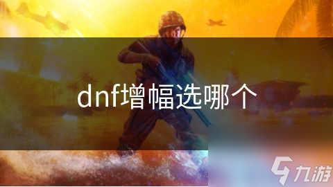 DNF装备增幅大揭秘：如何选择最适合你的增幅选项？