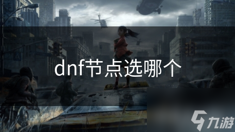 如何在DNF中选择最佳节点？掌握这三大关键点，轻松提升游戏体验